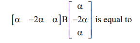 Expression shown is row matrix alpha, minus 2 alpha, alpha multiplied by matrix B and then by column matrix alpha, minus 2 alpha, alpha, asking its value.